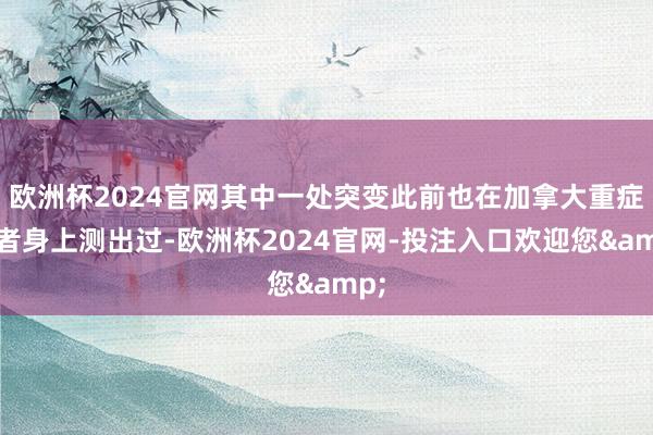 欧洲杯2024官网其中一处突变此前也在加拿大重症患者身上测出过-欧洲杯2024官网-投注入口欢迎您&