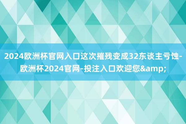 2024欧洲杯官网入口这次摧残变成32东谈主亏蚀-欧洲杯2024官网-投注入口欢迎您&