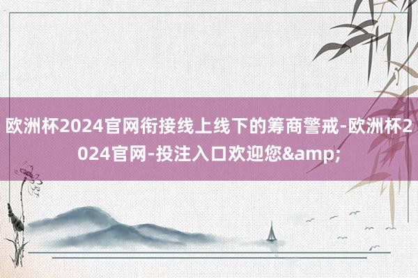 欧洲杯2024官网衔接线上线下的筹商警戒-欧洲杯2024官网-投注入口欢迎您&