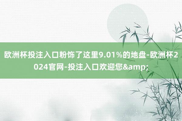 欧洲杯投注入口粉饰了这里9.01%的地盘-欧洲杯2024官网-投注入口欢迎您&