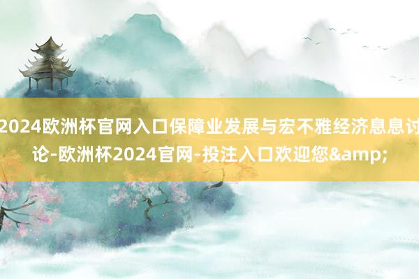 2024欧洲杯官网入口保障业发展与宏不雅经济息息讨论-欧洲杯2024官网-投注入口欢迎您&