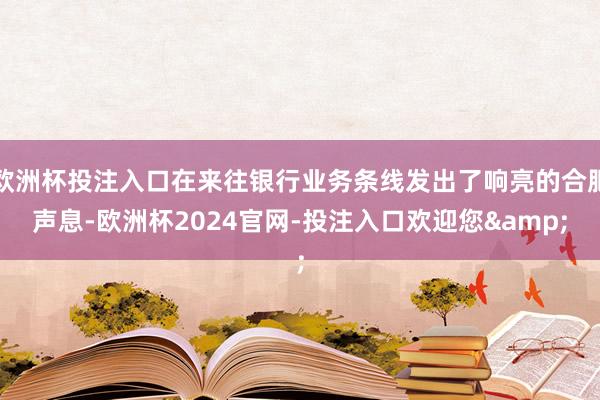 欧洲杯投注入口在来往银行业务条线发出了响亮的合肥声息-欧洲杯2024官网-投注入口欢迎您&