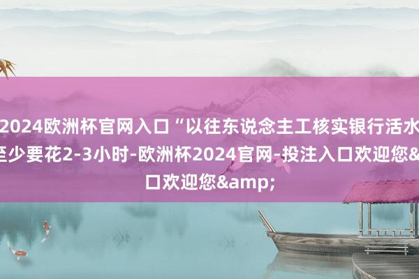 2024欧洲杯官网入口“以往东说念主工核实银行活水数据至少要花2-3小时-欧洲杯2024官网-投注入口欢迎您&