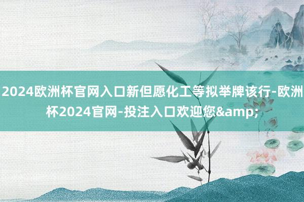 2024欧洲杯官网入口新但愿化工等拟举牌该行-欧洲杯2024官网-投注入口欢迎您&
