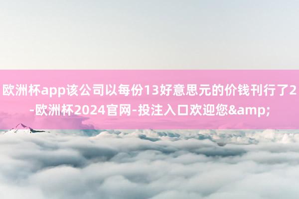 欧洲杯app该公司以每份13好意思元的价钱刊行了2-欧洲杯2024官网-投注入口欢迎您&