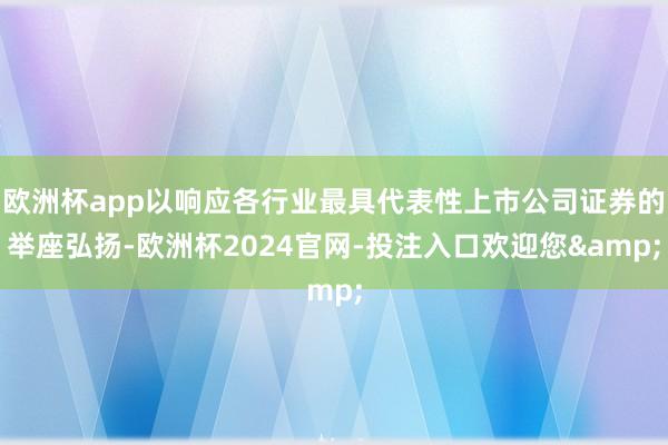 欧洲杯app以响应各行业最具代表性上市公司证券的举座弘扬-欧洲杯2024官网-投注入口欢迎您&