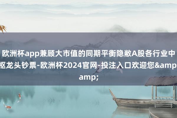 欧洲杯app兼顾大市值的同期平衡隐敝A股各行业中枢龙头钞票-欧洲杯2024官网-投注入口欢迎您&