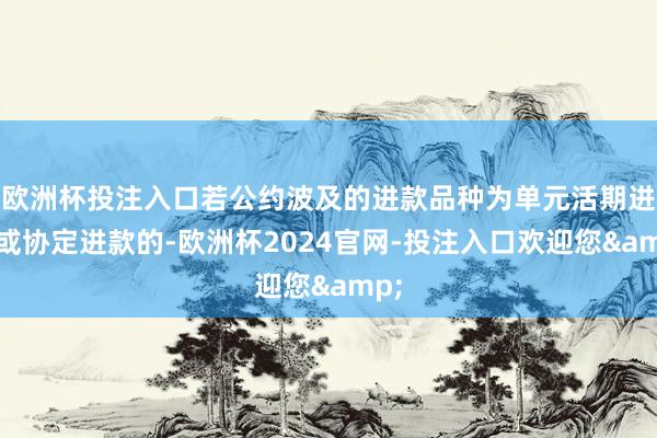 欧洲杯投注入口若公约波及的进款品种为单元活期进款或协定进款的-欧洲杯2024官网-投注入口欢迎您&