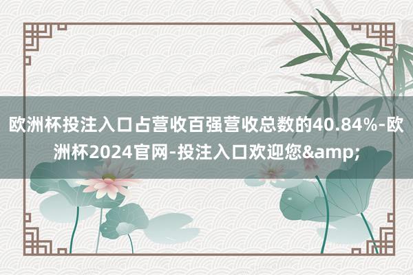 欧洲杯投注入口占营收百强营收总数的40.84%-欧洲杯2024官网-投注入口欢迎您&