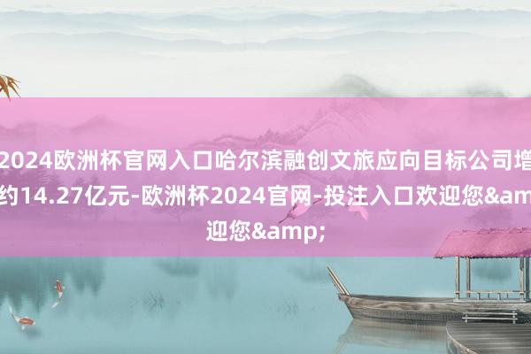 2024欧洲杯官网入口哈尔滨融创文旅应向目标公司增资约14.27亿元-欧洲杯2024官网-投注入口欢迎您&