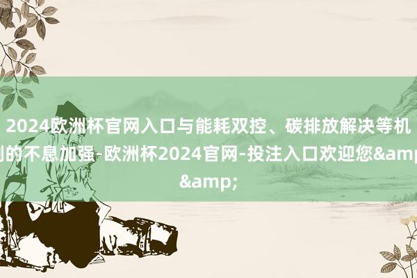 2024欧洲杯官网入口与能耗双控、碳排放解决等机制的不息加强-欧洲杯2024官网-投注入口欢迎您&