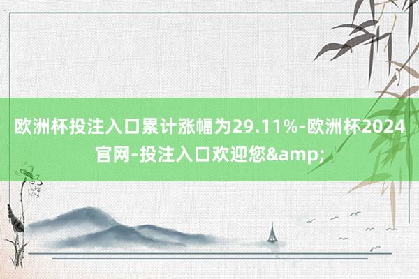 欧洲杯投注入口累计涨幅为29.11%-欧洲杯2024官网-投注入口欢迎您&