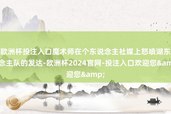欧洲杯投注入口魔术师在个东说念主社媒上怒喷湖东说念主队的发达-欧洲杯2024官网-投注入口欢迎您&