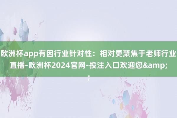 欧洲杯app有因行业针对性：相对更聚焦于老师行业直播-欧洲杯2024官网-投注入口欢迎您&
