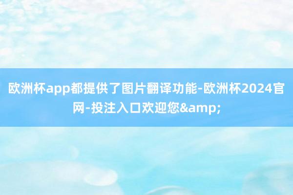 欧洲杯app都提供了图片翻译功能-欧洲杯2024官网-投注入口欢迎您&
