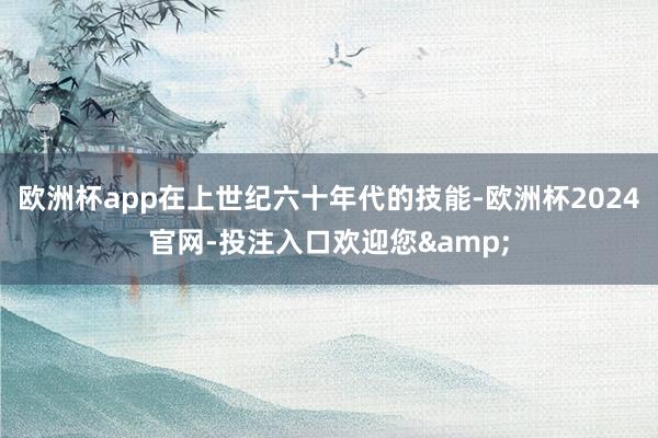 欧洲杯app在上世纪六十年代的技能-欧洲杯2024官网-投注入口欢迎您&