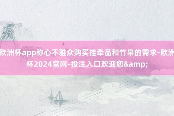 欧洲杯app称心不雅众购买挂牵品和竹帛的需求-欧洲杯2024官网-投注入口欢迎您&