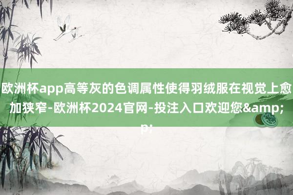 欧洲杯app高等灰的色调属性使得羽绒服在视觉上愈加狭窄-欧洲杯2024官网-投注入口欢迎您&