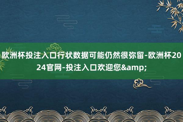 欧洲杯投注入口行状数据可能仍然很弥留-欧洲杯2024官网-投注入口欢迎您&