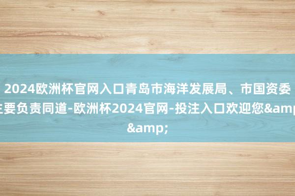 2024欧洲杯官网入口青岛市海洋发展局、市国资委主要负责同道-欧洲杯2024官网-投注入口欢迎您&