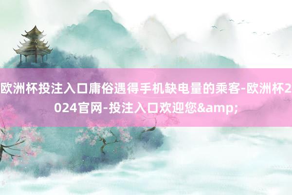 欧洲杯投注入口庸俗遇得手机缺电量的乘客-欧洲杯2024官网-投注入口欢迎您&