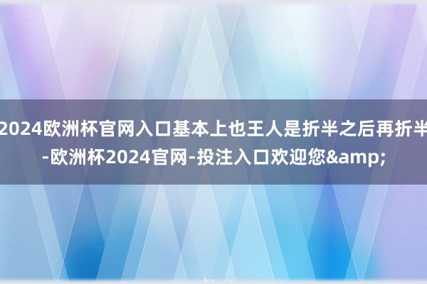 2024欧洲杯官网入口基本上也王人是折半之后再折半-欧洲杯2024官网-投注入口欢迎您&