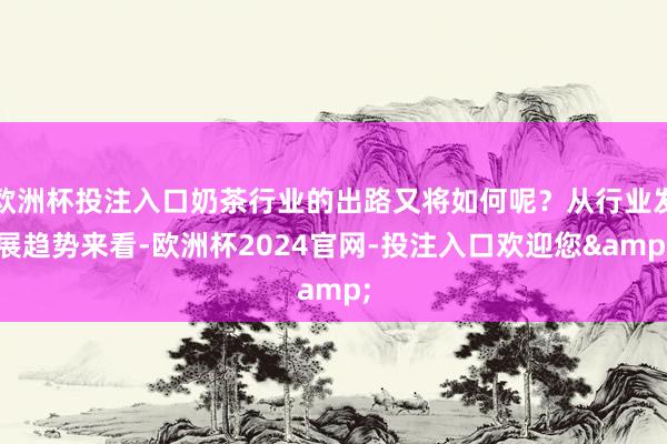 欧洲杯投注入口奶茶行业的出路又将如何呢？从行业发展趋势来看-欧洲杯2024官网-投注入口欢迎您&