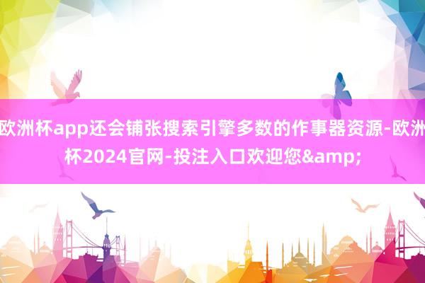 欧洲杯app还会铺张搜索引擎多数的作事器资源-欧洲杯2024官网-投注入口欢迎您&