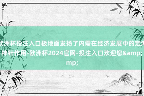 欧洲杯投注入口极地面发扬了内需在经济发展中的定海神针作用-欧洲杯2024官网-投注入口欢迎您&