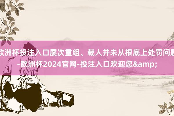 欧洲杯投注入口屡次重组、裁人并未从根底上处罚问题-欧洲杯2024官网-投注入口欢迎您&