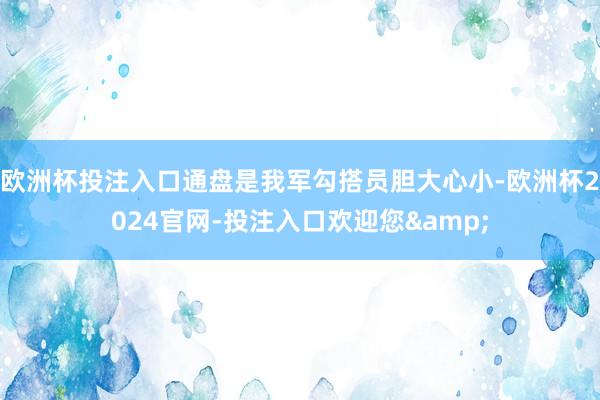 欧洲杯投注入口通盘是我军勾搭员胆大心小-欧洲杯2024官网-投注入口欢迎您&