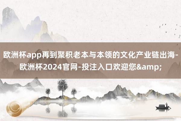 欧洲杯app再到聚积老本与本领的文化产业链出海-欧洲杯2024官网-投注入口欢迎您&