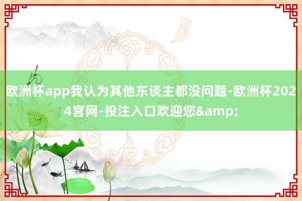 欧洲杯app我认为其他东谈主都没问题-欧洲杯2024官网-投注入口欢迎您&