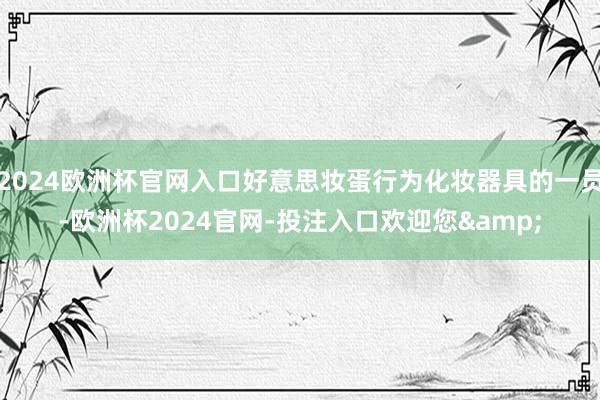 2024欧洲杯官网入口好意思妆蛋行为化妆器具的一员-欧洲杯2024官网-投注入口欢迎您&