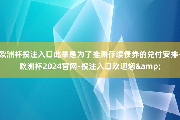 欧洲杯投注入口此举是为了推测存续债券的兑付安排-欧洲杯2024官网-投注入口欢迎您&