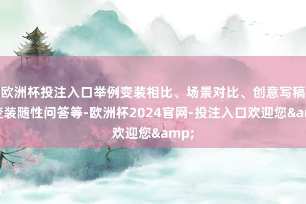 欧洲杯投注入口举例变装相比、场景对比、创意写稿、变装随性问答等-欧洲杯2024官网-投注入口欢迎您&