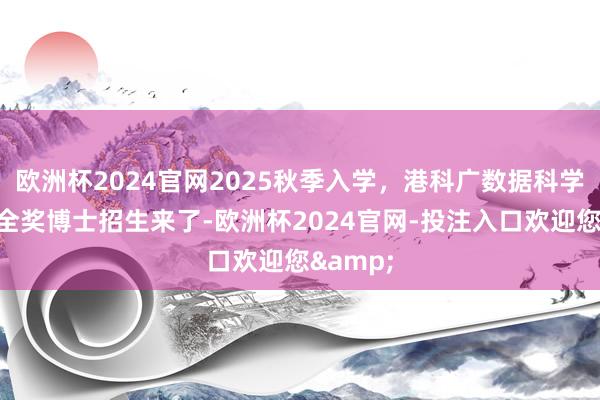 欧洲杯2024官网2025秋季入学，港科广数据科学与分析全奖博士招生来了-欧洲杯2024官网-投注入口欢迎您&