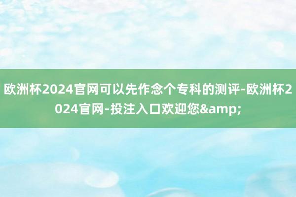 欧洲杯2024官网可以先作念个专科的测评-欧洲杯2024官网-投注入口欢迎您&