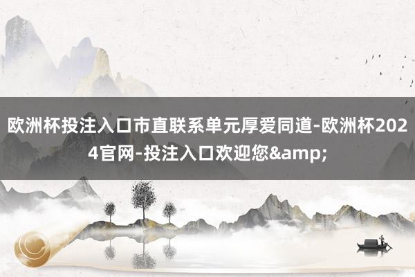 欧洲杯投注入口市直联系单元厚爱同道-欧洲杯2024官网-投注入口欢迎您&