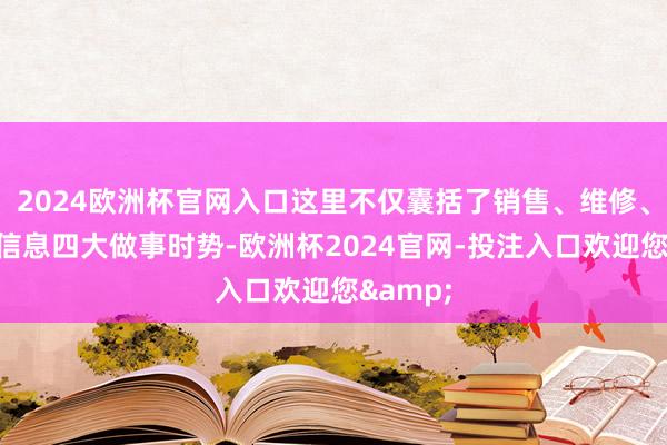 2024欧洲杯官网入口这里不仅囊括了销售、维修、配件和信息四大做事时势-欧洲杯2024官网-投注入口欢迎您&