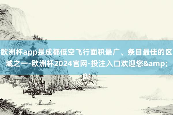 欧洲杯app是成都低空飞行面积最广、条目最佳的区域之一-欧洲杯2024官网-投注入口欢迎您&