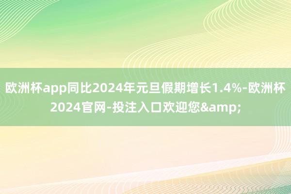 欧洲杯app同比2024年元旦假期增长1.4%-欧洲杯2024官网-投注入口欢迎您&