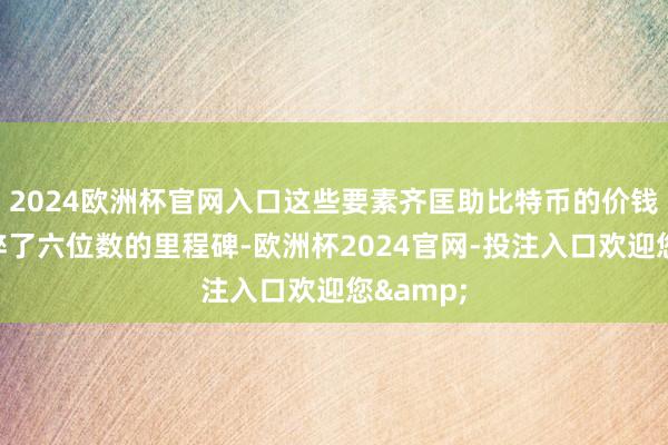 2024欧洲杯官网入口这些要素齐匡助比特币的价钱初度破碎了六位数的里程碑-欧洲杯2024官网-投注入口欢迎您&