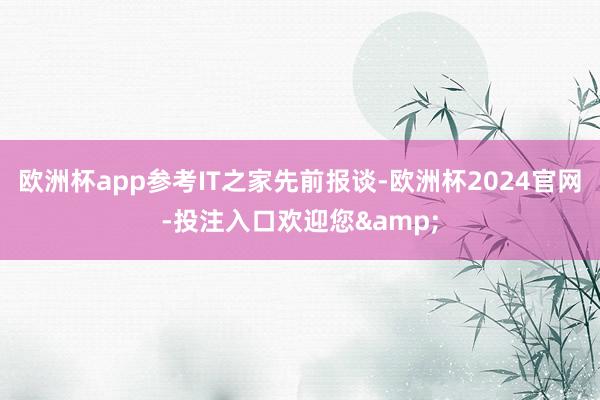 欧洲杯app参考IT之家先前报谈-欧洲杯2024官网-投注入口欢迎您&