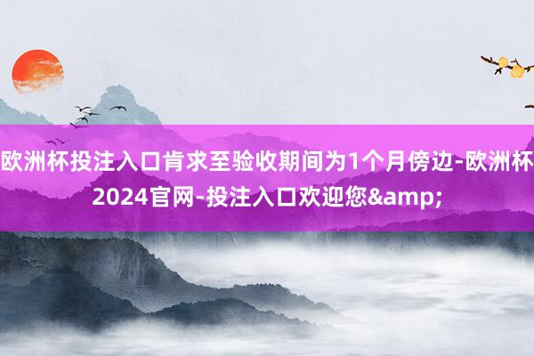欧洲杯投注入口肯求至验收期间为1个月傍边-欧洲杯2024官网-投注入口欢迎您&