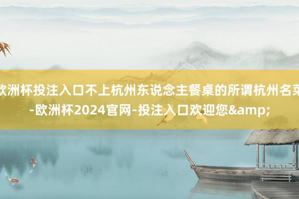 欧洲杯投注入口不上杭州东说念主餐桌的所谓杭州名菜-欧洲杯2024官网-投注入口欢迎您&
