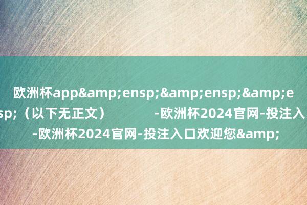 欧洲杯app&ensp;&ensp;&ensp;&ensp;（以下无正文）            -欧洲杯2024官网-投注入口欢迎您&