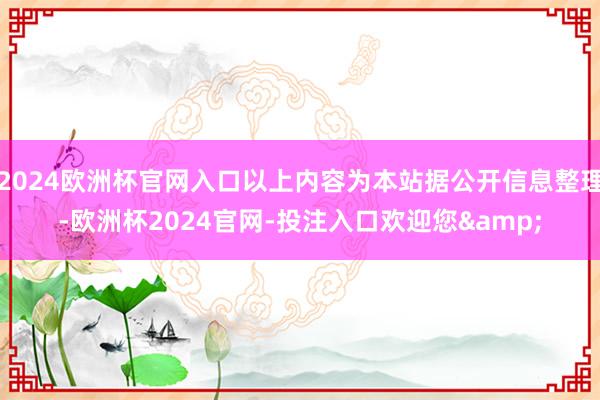 2024欧洲杯官网入口以上内容为本站据公开信息整理-欧洲杯2024官网-投注入口欢迎您&