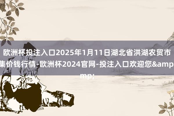 欧洲杯投注入口2025年1月11日湖北省洪湖农贸市集价钱行情-欧洲杯2024官网-投注入口欢迎您&