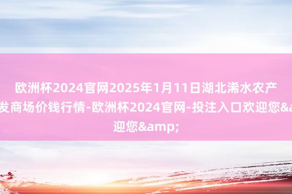 欧洲杯2024官网2025年1月11日湖北浠水农产物批发商场价钱行情-欧洲杯2024官网-投注入口欢迎您&